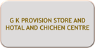 G K PROVISION STORE AND HOTAL AND CHICHEN CENTRE